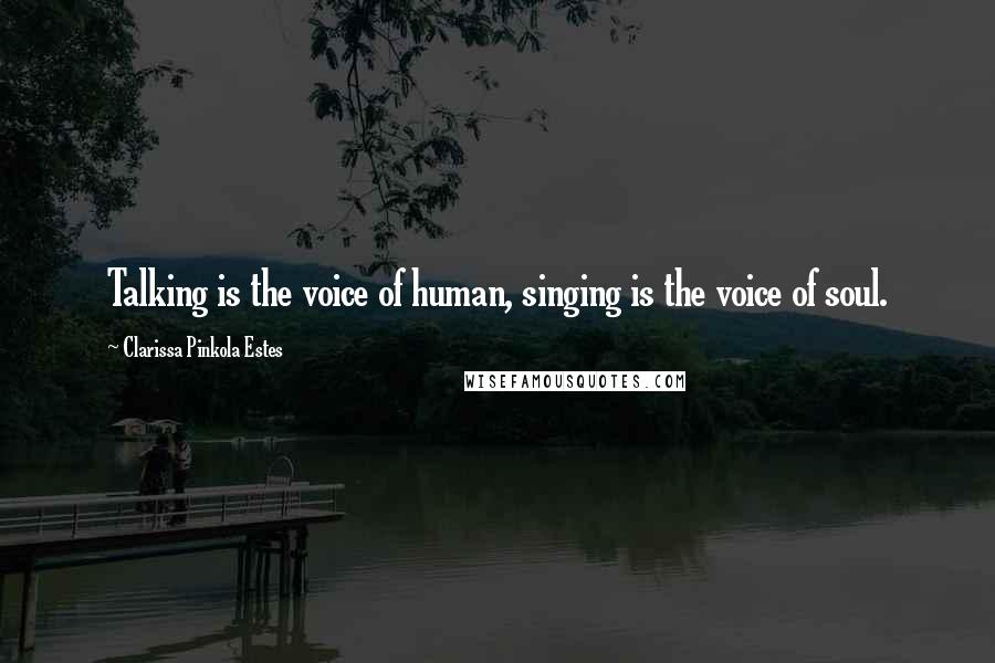 Clarissa Pinkola Estes Quotes: Talking is the voice of human, singing is the voice of soul.