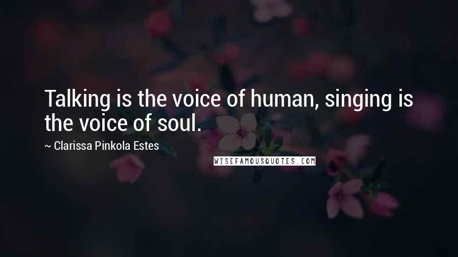 Clarissa Pinkola Estes Quotes: Talking is the voice of human, singing is the voice of soul.