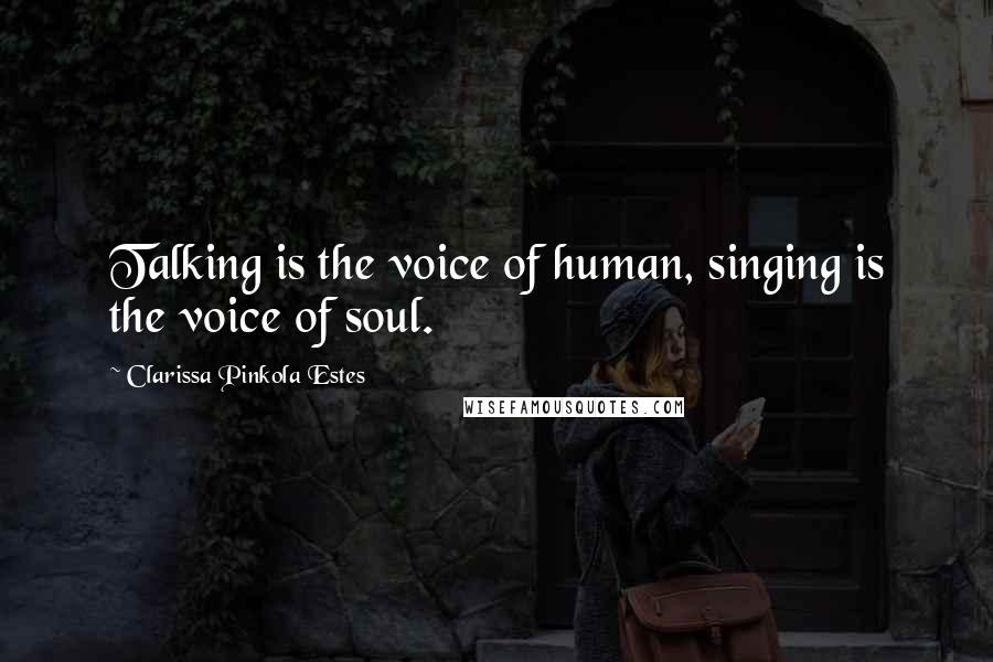 Clarissa Pinkola Estes Quotes: Talking is the voice of human, singing is the voice of soul.