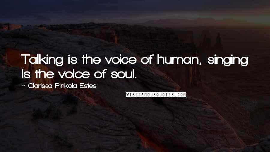 Clarissa Pinkola Estes Quotes: Talking is the voice of human, singing is the voice of soul.