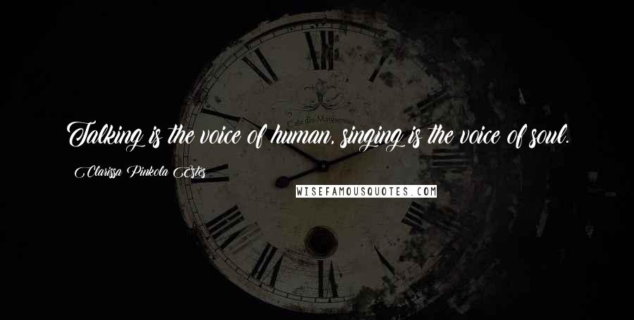 Clarissa Pinkola Estes Quotes: Talking is the voice of human, singing is the voice of soul.