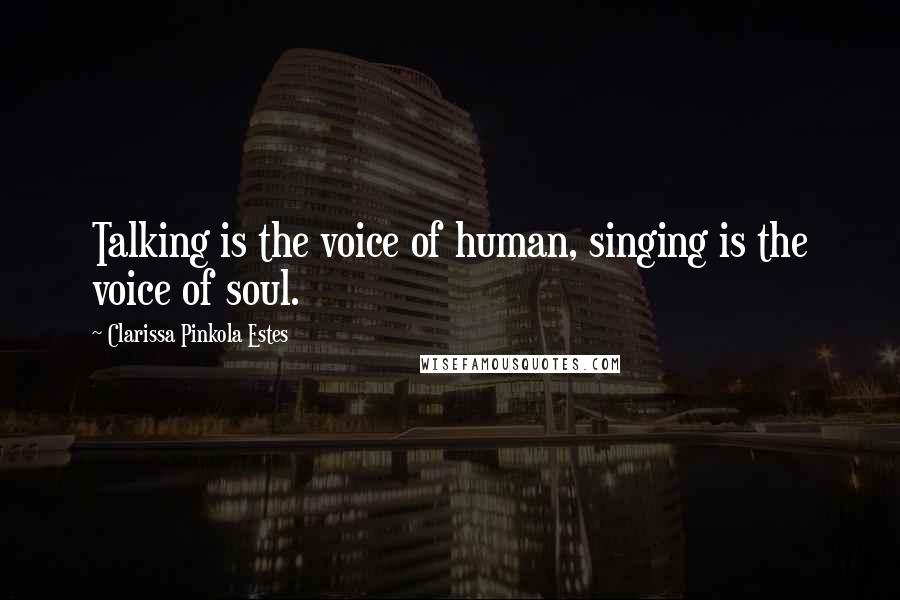 Clarissa Pinkola Estes Quotes: Talking is the voice of human, singing is the voice of soul.