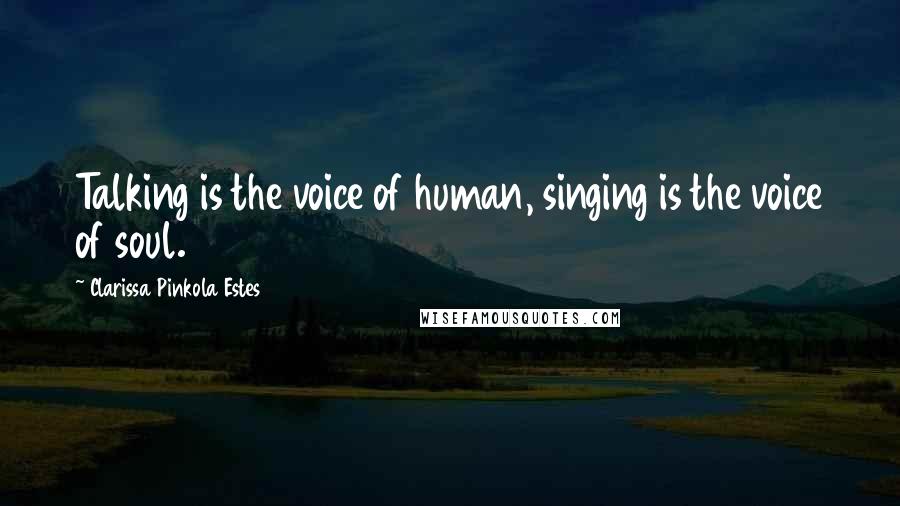 Clarissa Pinkola Estes Quotes: Talking is the voice of human, singing is the voice of soul.