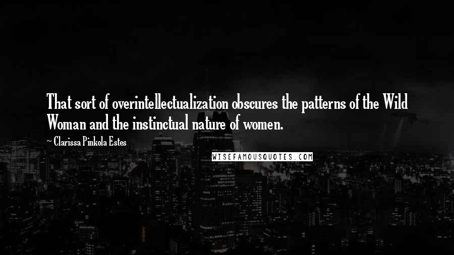 Clarissa Pinkola Estes Quotes: That sort of overintellectualization obscures the patterns of the Wild Woman and the instinctual nature of women.