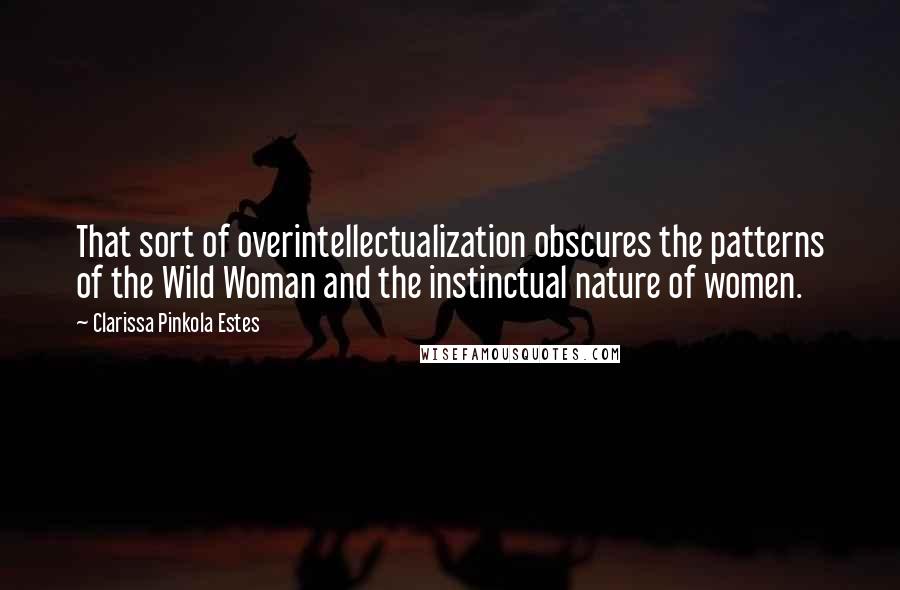 Clarissa Pinkola Estes Quotes: That sort of overintellectualization obscures the patterns of the Wild Woman and the instinctual nature of women.