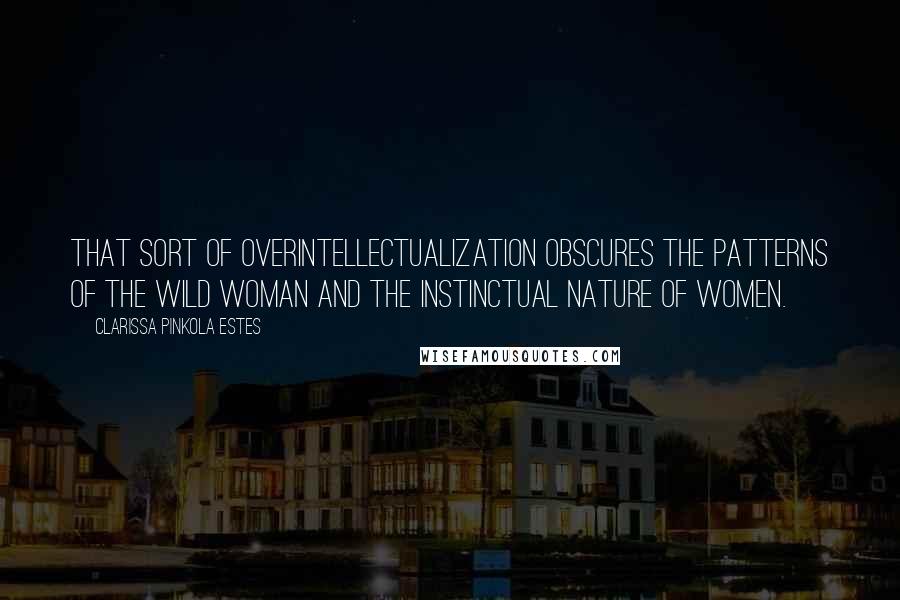 Clarissa Pinkola Estes Quotes: That sort of overintellectualization obscures the patterns of the Wild Woman and the instinctual nature of women.