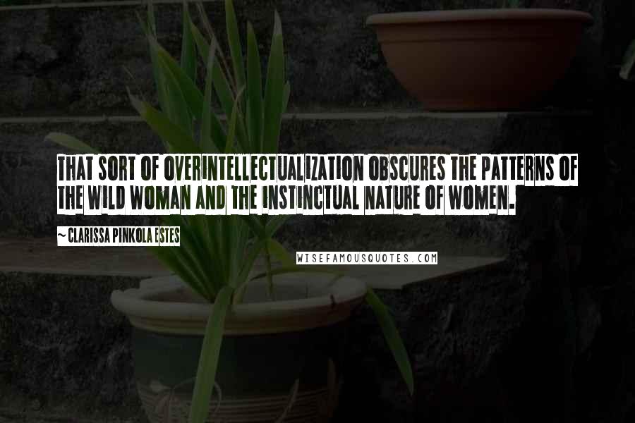 Clarissa Pinkola Estes Quotes: That sort of overintellectualization obscures the patterns of the Wild Woman and the instinctual nature of women.