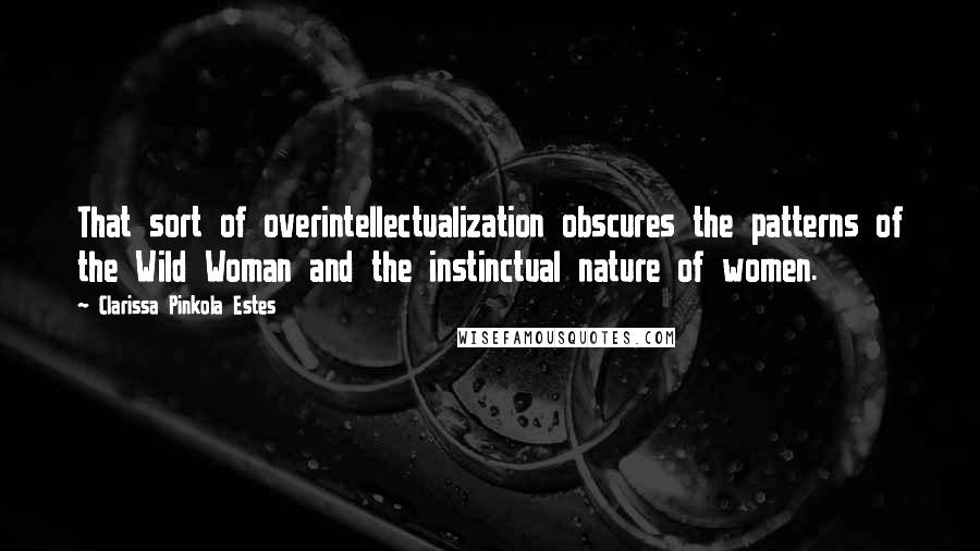 Clarissa Pinkola Estes Quotes: That sort of overintellectualization obscures the patterns of the Wild Woman and the instinctual nature of women.