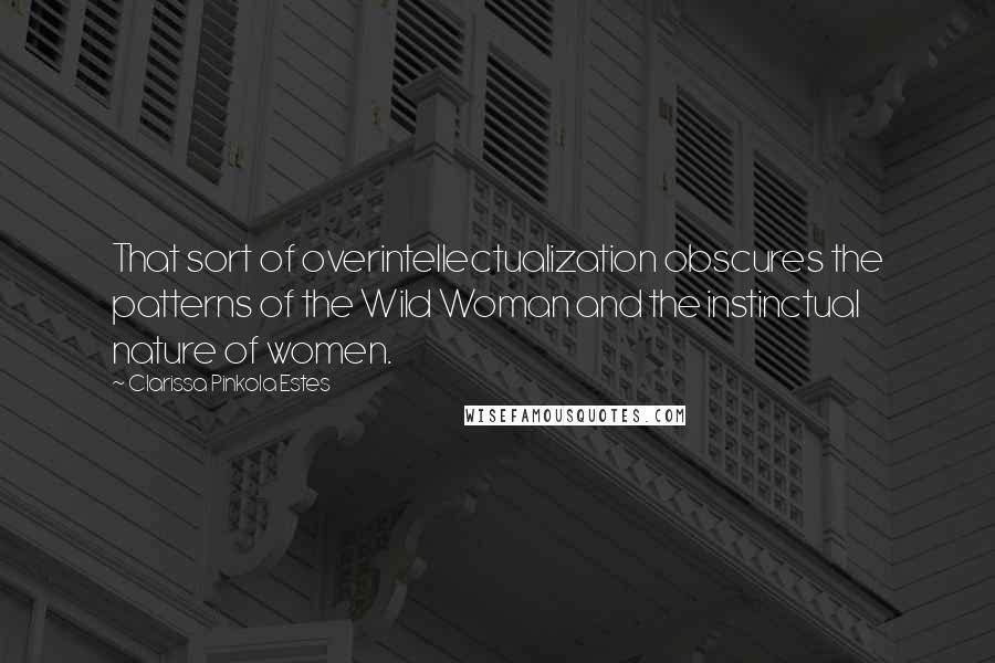 Clarissa Pinkola Estes Quotes: That sort of overintellectualization obscures the patterns of the Wild Woman and the instinctual nature of women.