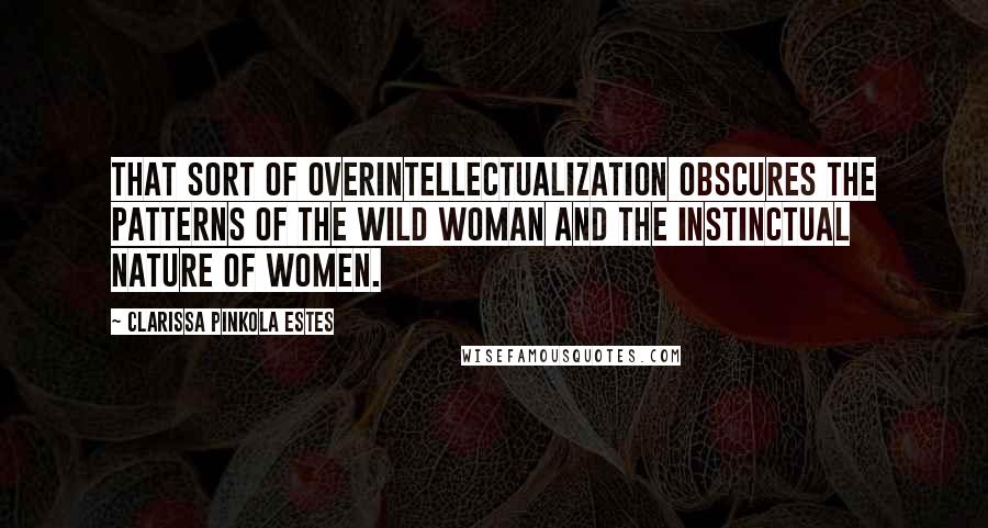 Clarissa Pinkola Estes Quotes: That sort of overintellectualization obscures the patterns of the Wild Woman and the instinctual nature of women.