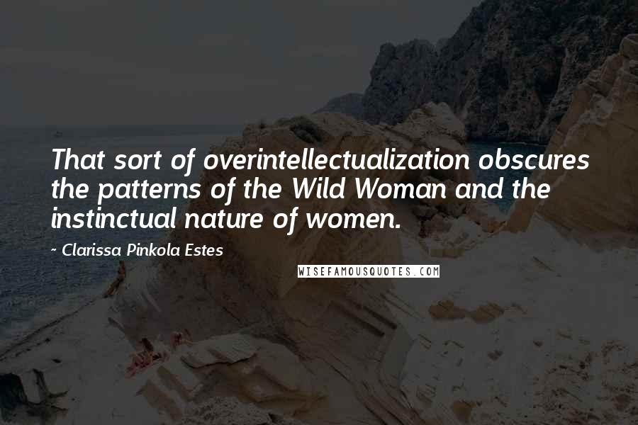 Clarissa Pinkola Estes Quotes: That sort of overintellectualization obscures the patterns of the Wild Woman and the instinctual nature of women.