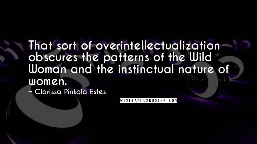 Clarissa Pinkola Estes Quotes: That sort of overintellectualization obscures the patterns of the Wild Woman and the instinctual nature of women.