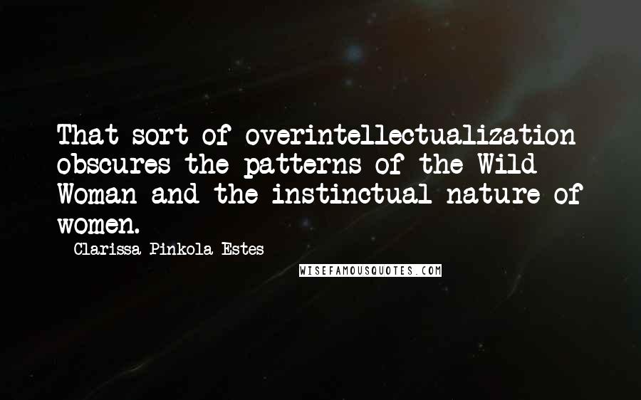 Clarissa Pinkola Estes Quotes: That sort of overintellectualization obscures the patterns of the Wild Woman and the instinctual nature of women.