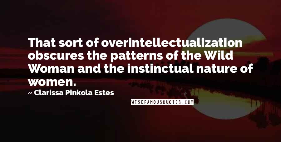 Clarissa Pinkola Estes Quotes: That sort of overintellectualization obscures the patterns of the Wild Woman and the instinctual nature of women.