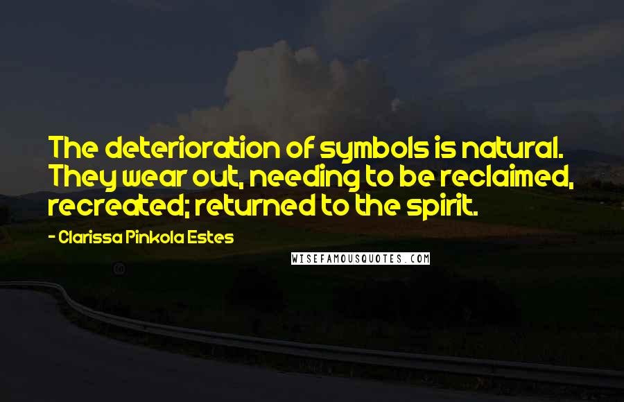 Clarissa Pinkola Estes Quotes: The deterioration of symbols is natural. They wear out, needing to be reclaimed, recreated; returned to the spirit.