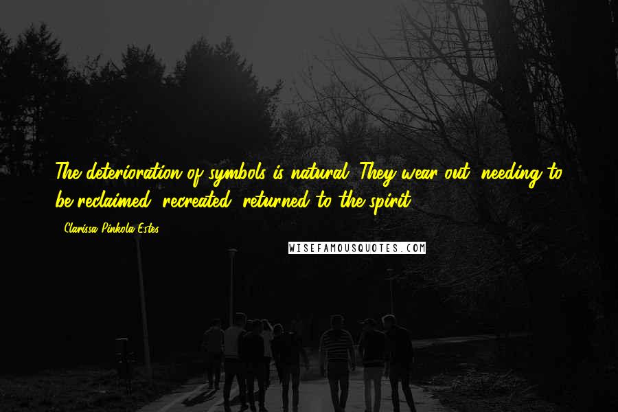 Clarissa Pinkola Estes Quotes: The deterioration of symbols is natural. They wear out, needing to be reclaimed, recreated; returned to the spirit.