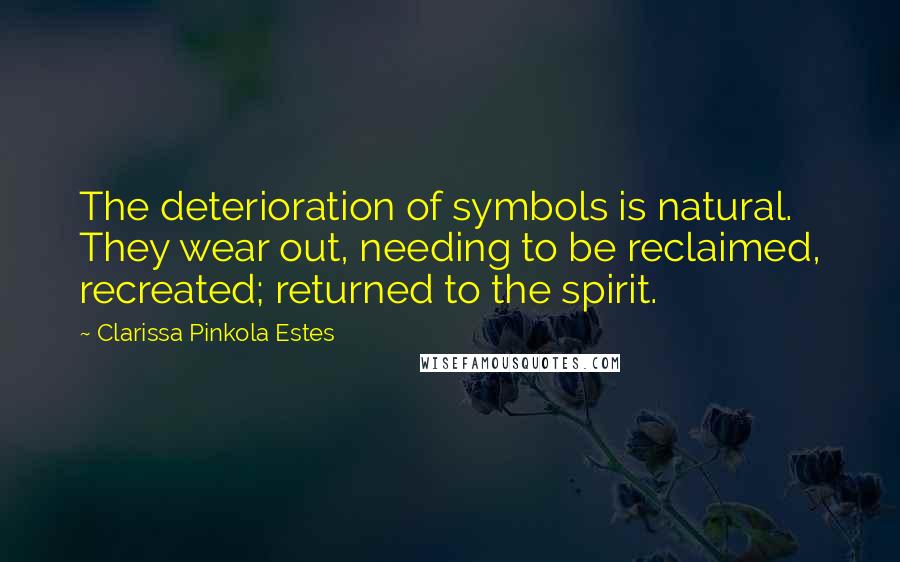 Clarissa Pinkola Estes Quotes: The deterioration of symbols is natural. They wear out, needing to be reclaimed, recreated; returned to the spirit.