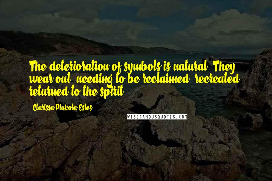 Clarissa Pinkola Estes Quotes: The deterioration of symbols is natural. They wear out, needing to be reclaimed, recreated; returned to the spirit.