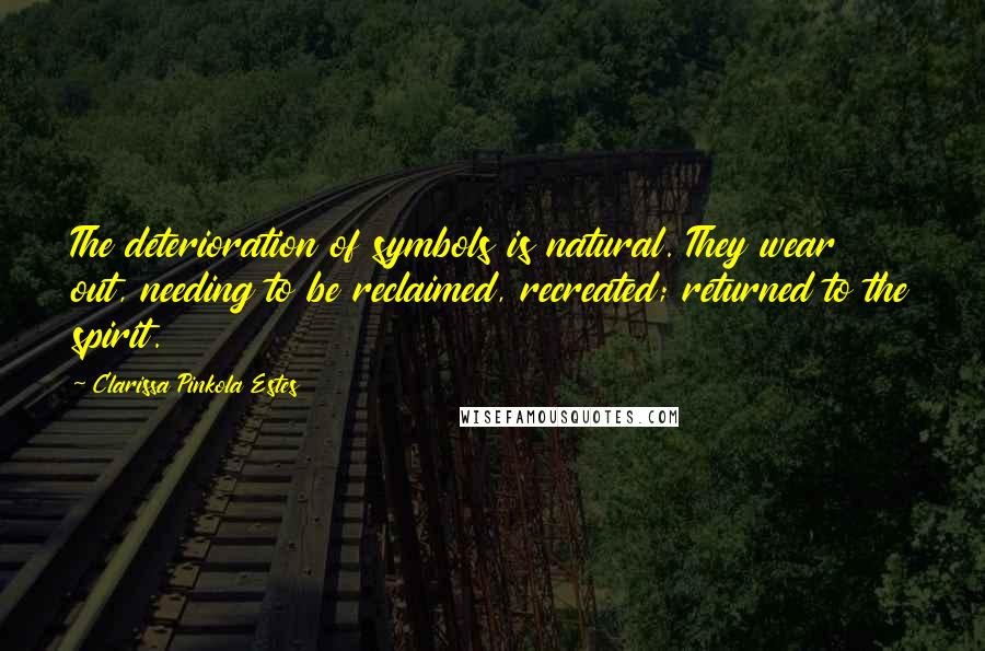 Clarissa Pinkola Estes Quotes: The deterioration of symbols is natural. They wear out, needing to be reclaimed, recreated; returned to the spirit.