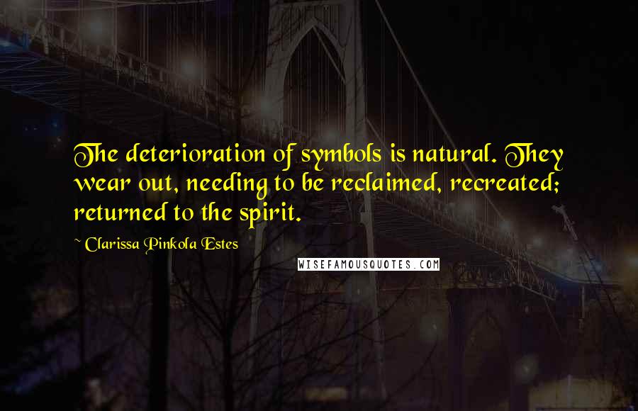 Clarissa Pinkola Estes Quotes: The deterioration of symbols is natural. They wear out, needing to be reclaimed, recreated; returned to the spirit.