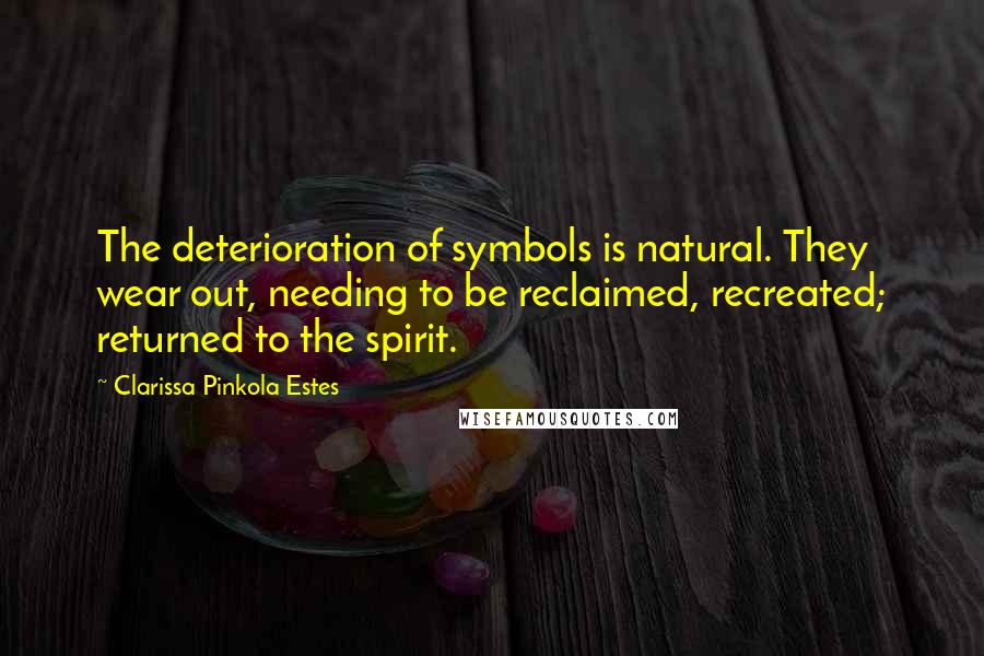 Clarissa Pinkola Estes Quotes: The deterioration of symbols is natural. They wear out, needing to be reclaimed, recreated; returned to the spirit.