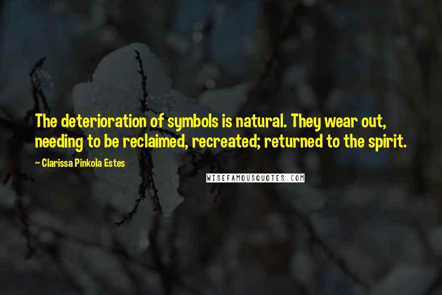 Clarissa Pinkola Estes Quotes: The deterioration of symbols is natural. They wear out, needing to be reclaimed, recreated; returned to the spirit.
