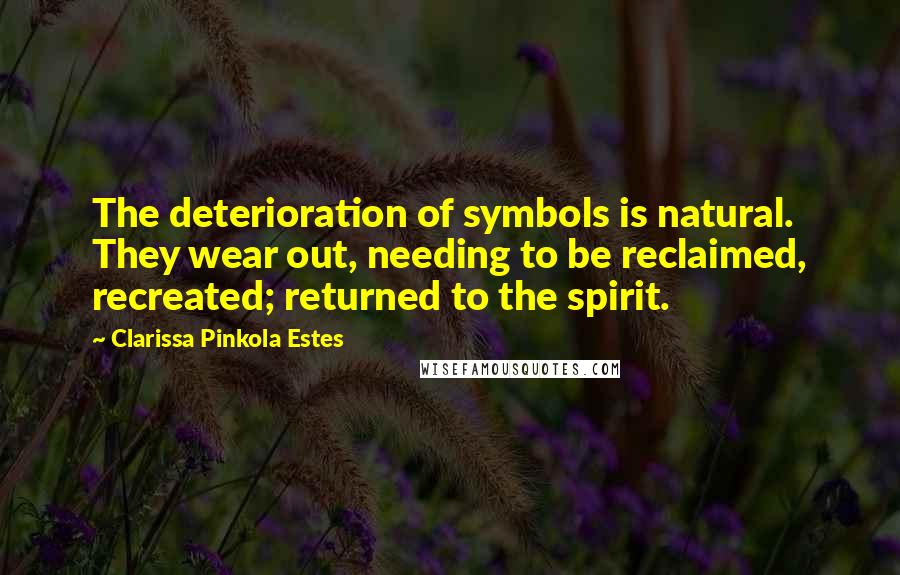 Clarissa Pinkola Estes Quotes: The deterioration of symbols is natural. They wear out, needing to be reclaimed, recreated; returned to the spirit.