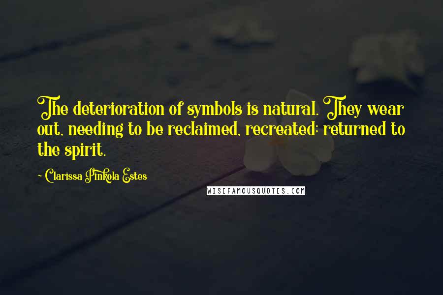 Clarissa Pinkola Estes Quotes: The deterioration of symbols is natural. They wear out, needing to be reclaimed, recreated; returned to the spirit.