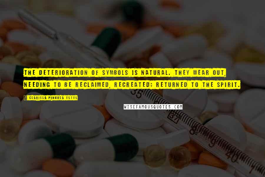 Clarissa Pinkola Estes Quotes: The deterioration of symbols is natural. They wear out, needing to be reclaimed, recreated; returned to the spirit.