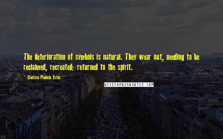 Clarissa Pinkola Estes Quotes: The deterioration of symbols is natural. They wear out, needing to be reclaimed, recreated; returned to the spirit.
