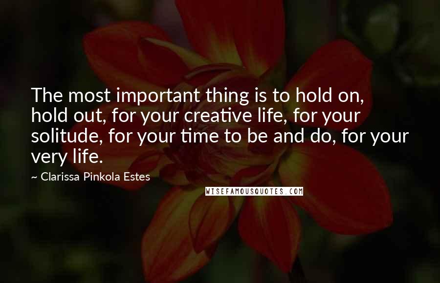 Clarissa Pinkola Estes Quotes: The most important thing is to hold on, hold out, for your creative life, for your solitude, for your time to be and do, for your very life.