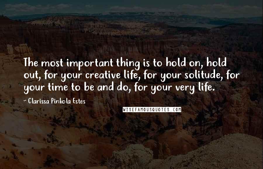 Clarissa Pinkola Estes Quotes: The most important thing is to hold on, hold out, for your creative life, for your solitude, for your time to be and do, for your very life.