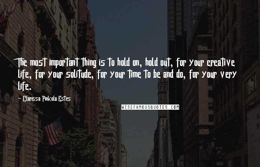 Clarissa Pinkola Estes Quotes: The most important thing is to hold on, hold out, for your creative life, for your solitude, for your time to be and do, for your very life.