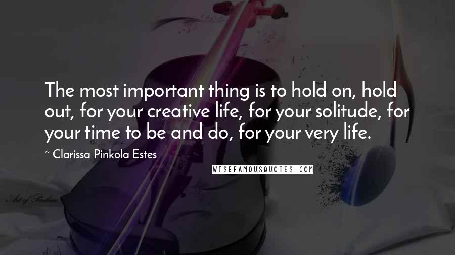 Clarissa Pinkola Estes Quotes: The most important thing is to hold on, hold out, for your creative life, for your solitude, for your time to be and do, for your very life.