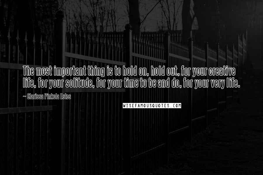 Clarissa Pinkola Estes Quotes: The most important thing is to hold on, hold out, for your creative life, for your solitude, for your time to be and do, for your very life.