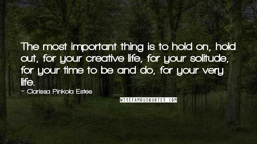 Clarissa Pinkola Estes Quotes: The most important thing is to hold on, hold out, for your creative life, for your solitude, for your time to be and do, for your very life.