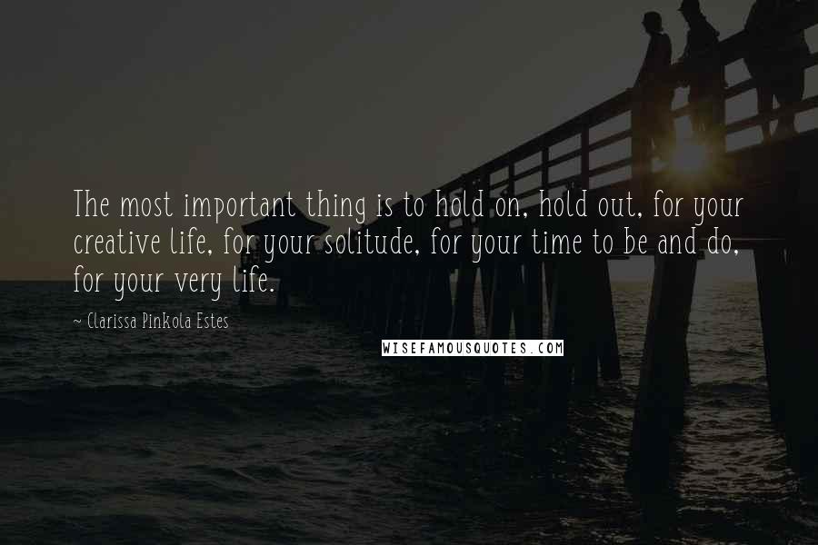 Clarissa Pinkola Estes Quotes: The most important thing is to hold on, hold out, for your creative life, for your solitude, for your time to be and do, for your very life.