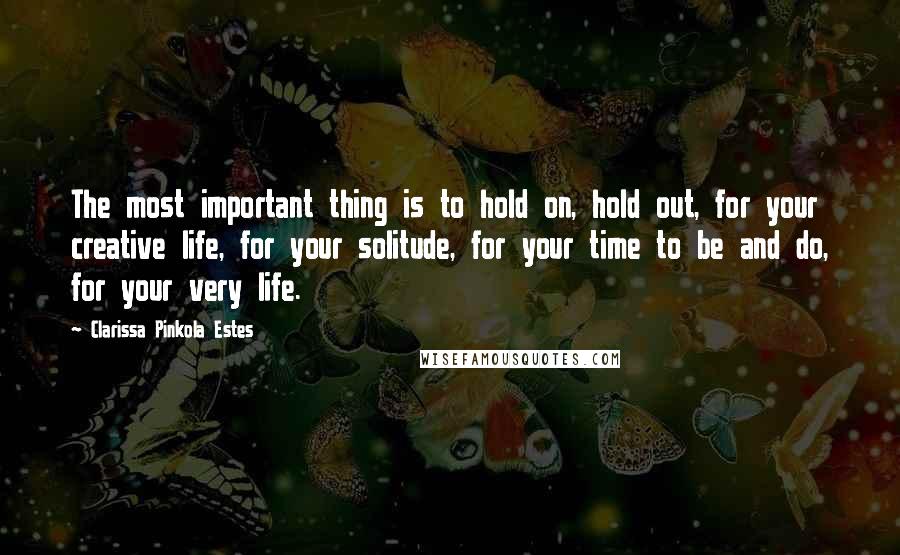 Clarissa Pinkola Estes Quotes: The most important thing is to hold on, hold out, for your creative life, for your solitude, for your time to be and do, for your very life.