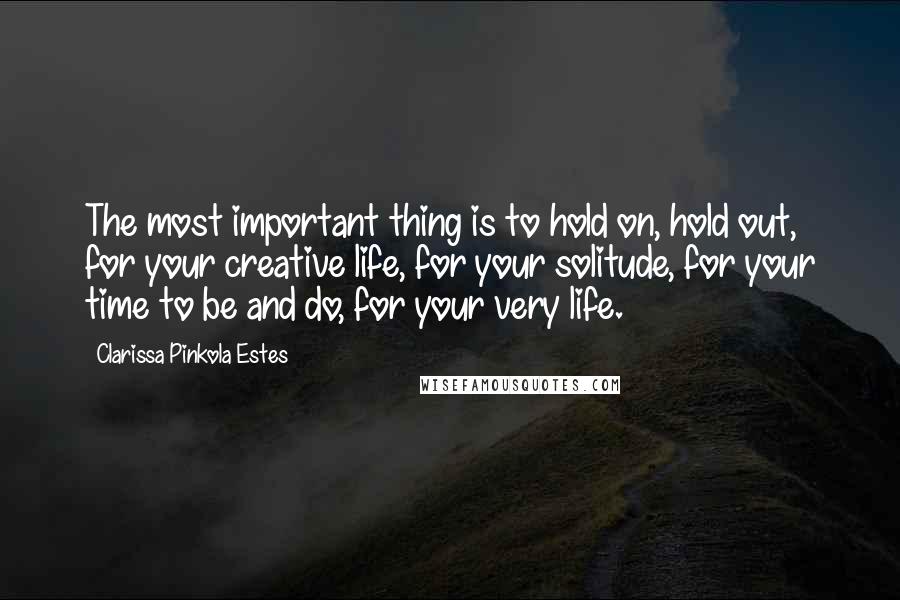 Clarissa Pinkola Estes Quotes: The most important thing is to hold on, hold out, for your creative life, for your solitude, for your time to be and do, for your very life.