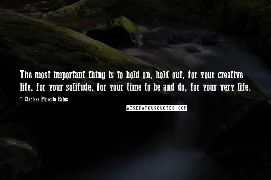 Clarissa Pinkola Estes Quotes: The most important thing is to hold on, hold out, for your creative life, for your solitude, for your time to be and do, for your very life.