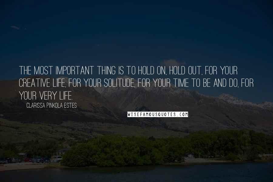 Clarissa Pinkola Estes Quotes: The most important thing is to hold on, hold out, for your creative life, for your solitude, for your time to be and do, for your very life.