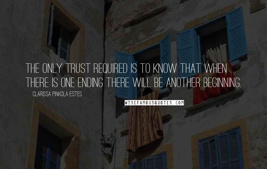 Clarissa Pinkola Estes Quotes: The only trust required is to know that when there is one ending there will be another beginning.