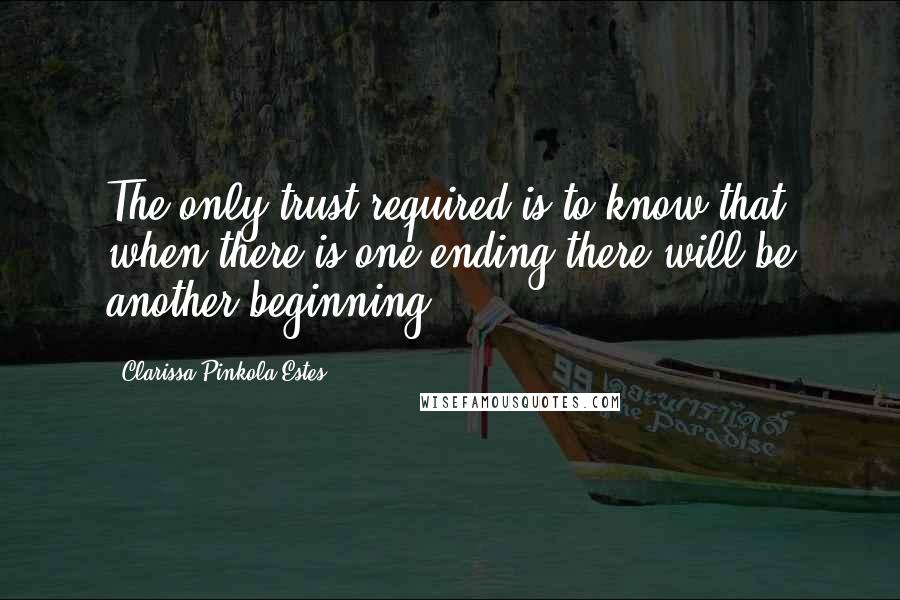 Clarissa Pinkola Estes Quotes: The only trust required is to know that when there is one ending there will be another beginning.
