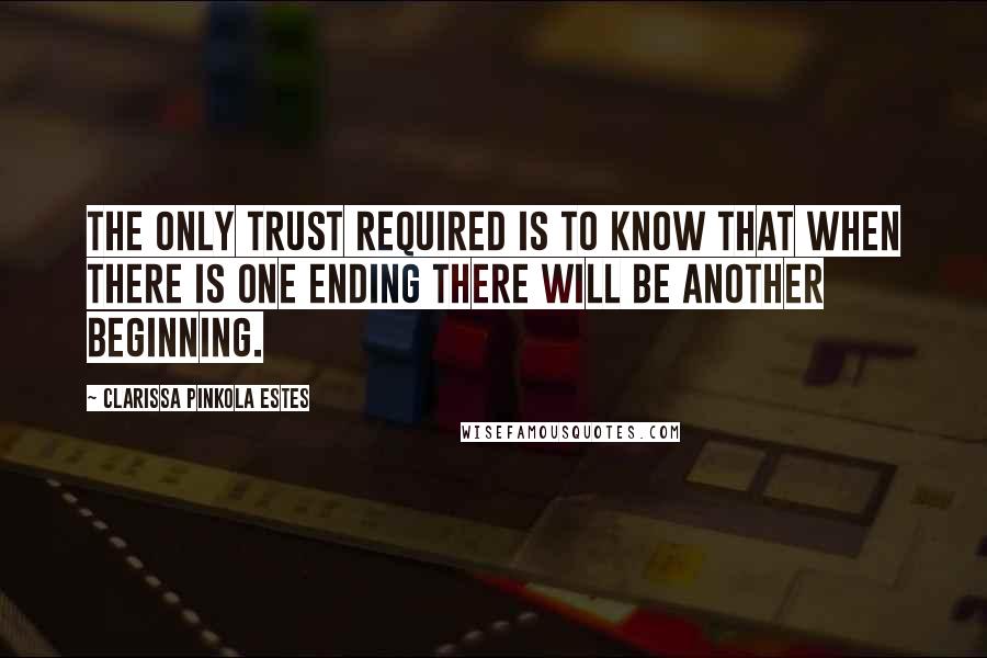 Clarissa Pinkola Estes Quotes: The only trust required is to know that when there is one ending there will be another beginning.