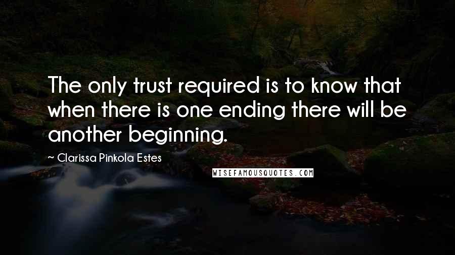 Clarissa Pinkola Estes Quotes: The only trust required is to know that when there is one ending there will be another beginning.