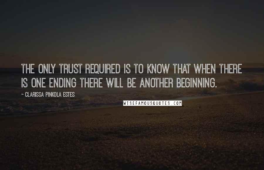 Clarissa Pinkola Estes Quotes: The only trust required is to know that when there is one ending there will be another beginning.