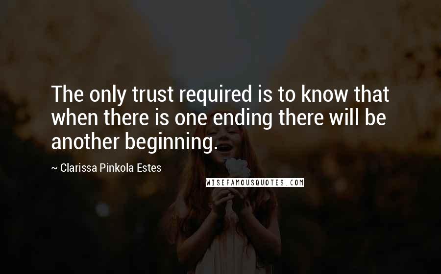 Clarissa Pinkola Estes Quotes: The only trust required is to know that when there is one ending there will be another beginning.