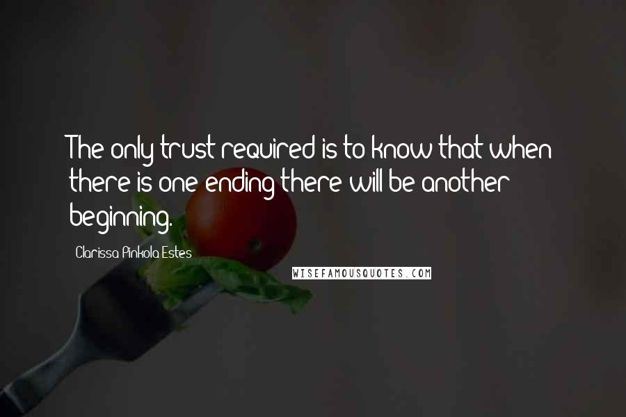 Clarissa Pinkola Estes Quotes: The only trust required is to know that when there is one ending there will be another beginning.