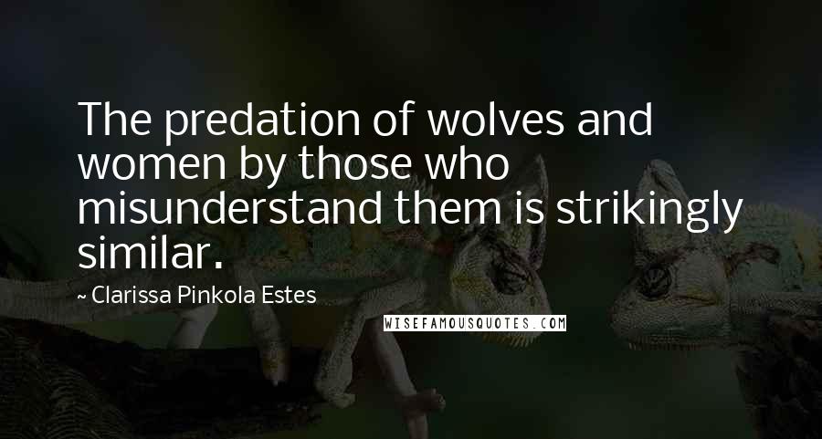 Clarissa Pinkola Estes Quotes: The predation of wolves and women by those who misunderstand them is strikingly similar.