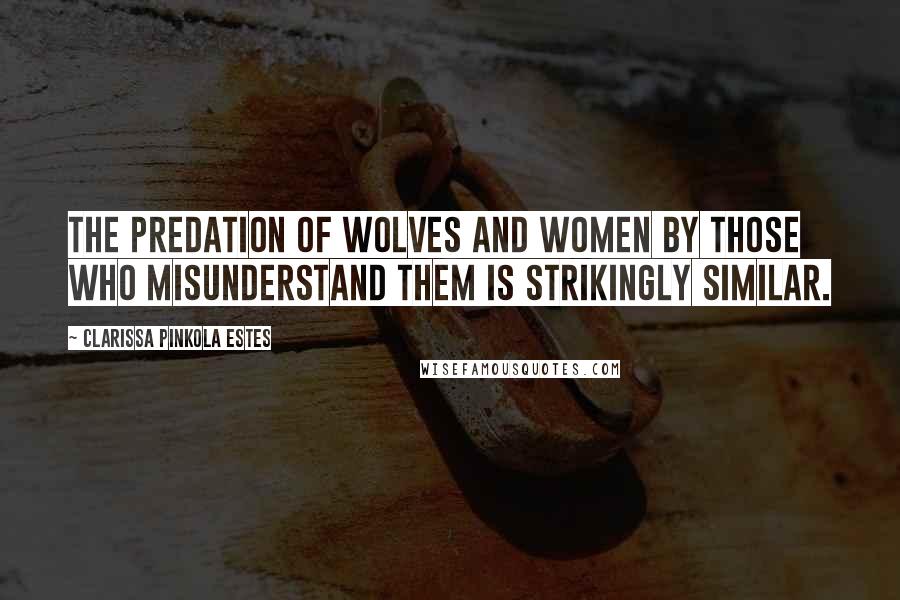 Clarissa Pinkola Estes Quotes: The predation of wolves and women by those who misunderstand them is strikingly similar.